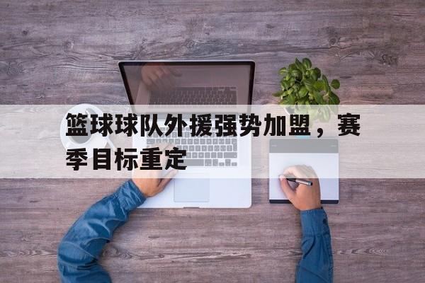 篮球球队外援强势加盟，赛季目标重定的简单介绍