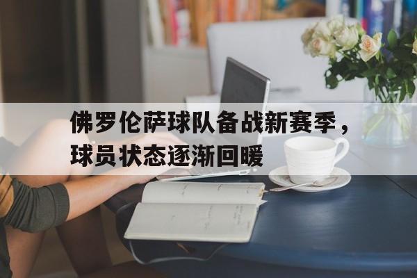 关于佛罗伦萨球队备战新赛季，球员状态逐渐回暖的信息
