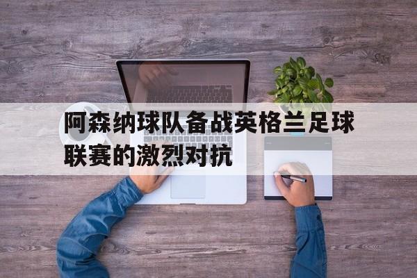 关于阿森纳球队备战英格兰足球联赛的激烈对抗的信息