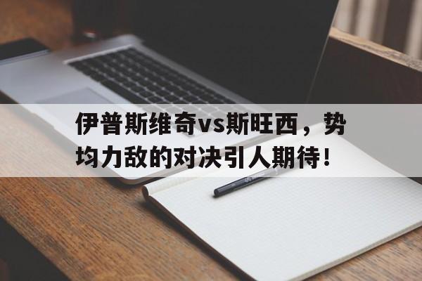 关于伊普斯维奇vs斯旺西，势均力敌的对决引人期待！的信息