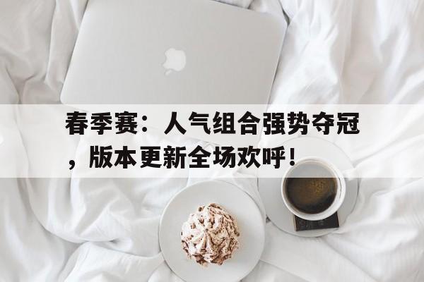 春季赛：人气组合强势夺冠，版本更新全场欢呼！pel和平精英职业联赛2024春季赛第2周周冠